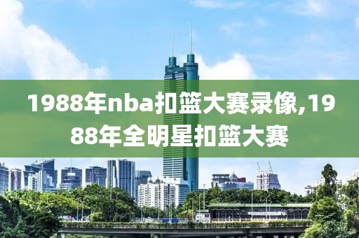 1988年nba扣篮大赛录像,1988年全明星扣篮大赛