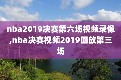 nba2019决赛第六场视频录像,nba决赛视频2019回放第三场