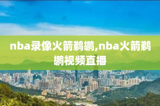 nba录像火箭鹈鹕,nba火箭鹈鹕视频直播