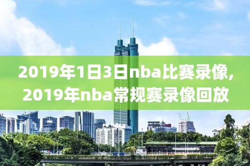 2019年1日3日nba比赛录像,2019年nba常规赛录像回放