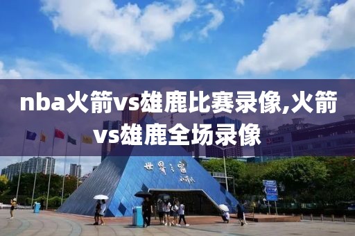 nba火箭vs雄鹿比赛录像,火箭vs雄鹿全场录像