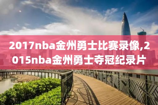 2017nba金州勇士比赛录像,2015nba金州勇士夺冠纪录片