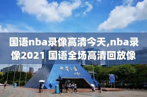 国语nba录像高清今天,nba录像2021 国语全场高清回放像