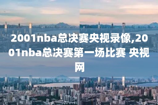 2001nba总决赛央视录像,2001nba总决赛第一场比赛 央视网