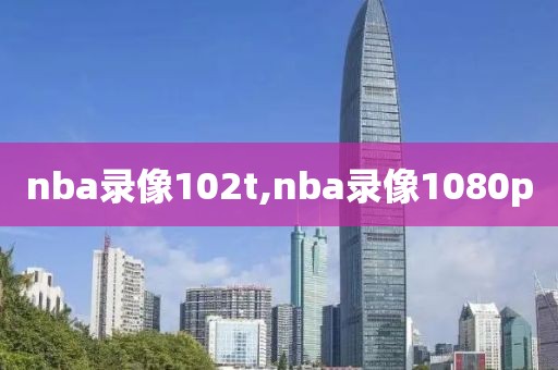 nba录像102t,nba录像1080p