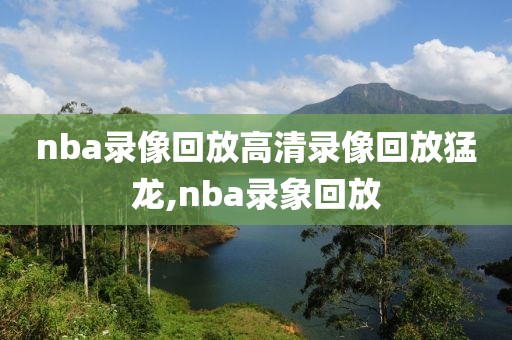 nba录像回放高清录像回放猛龙,nba录象回放