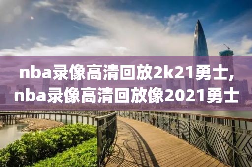 nba录像高清回放2k21勇士,nba录像高清回放像2021勇士