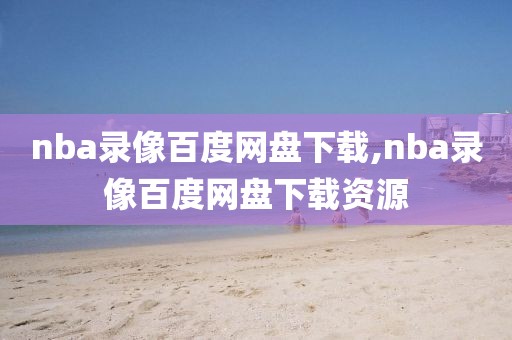 nba录像百度网盘下载,nba录像百度网盘下载资源