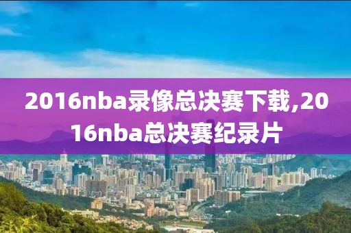 2016nba录像总决赛下载,2016nba总决赛纪录片