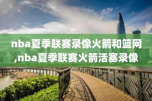 nba夏季联赛录像火箭和篮网,nba夏季联赛火箭活塞录像