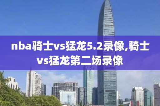 nba骑士vs猛龙5.2录像,骑士vs猛龙第二场录像