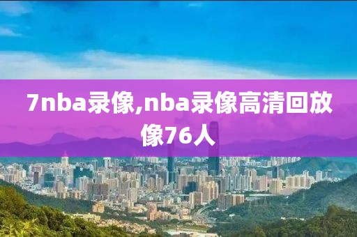 7nba录像,nba录像高清回放像76人