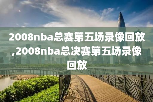 2008nba总赛第五场录像回放,2008nba总决赛第五场录像回放