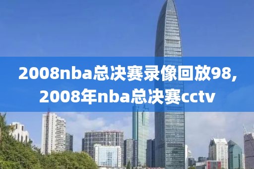 2008nba总决赛录像回放98,2008年nba总决赛cctv