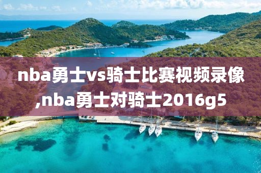 nba勇士vs骑士比赛视频录像,nba勇士对骑士2016g5