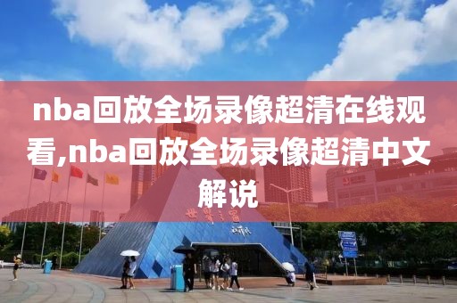 nba回放全场录像超清在线观看,nba回放全场录像超清中文解说