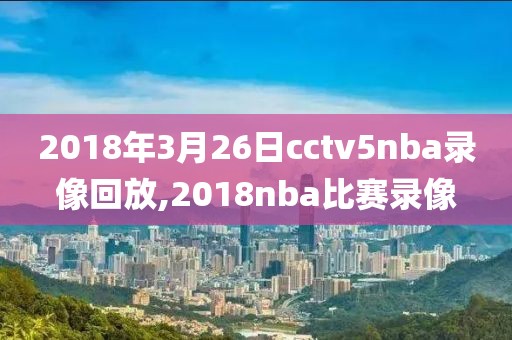 2018年3月26日cctv5nba录像回放,2018nba比赛录像