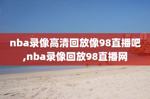 nba录像高清回放像98直播吧,nba录像回放98直播网