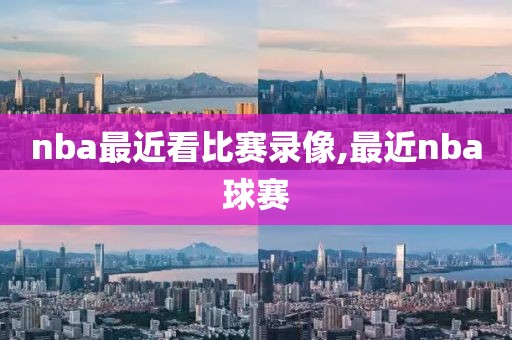 nba最近看比赛录像,最近nba球赛