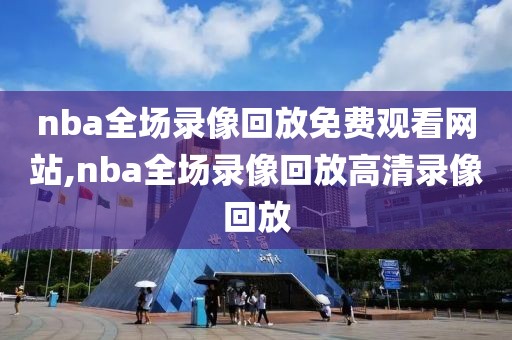 nba全场录像回放免费观看网站,nba全场录像回放高清录像回放
