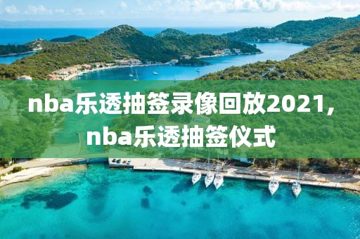 nba乐透抽签录像回放2021,nba乐透抽签仪式