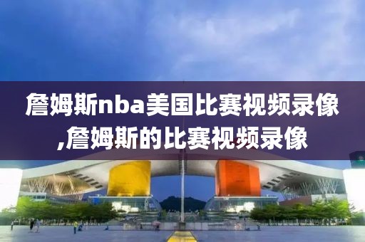 詹姆斯nba美国比赛视频录像,詹姆斯的比赛视频录像