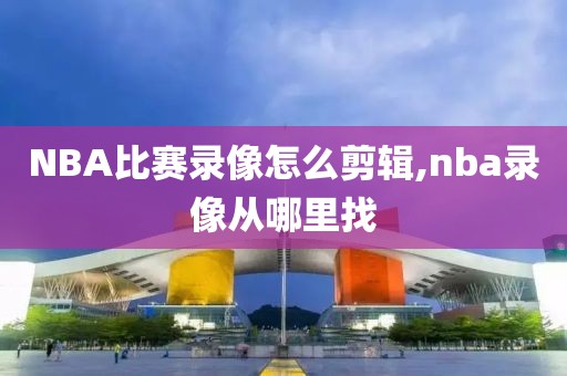 NBA比赛录像怎么剪辑,nba录像从哪里找