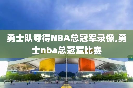 勇士队夺得NBA总冠军录像,勇士nba总冠军比赛
