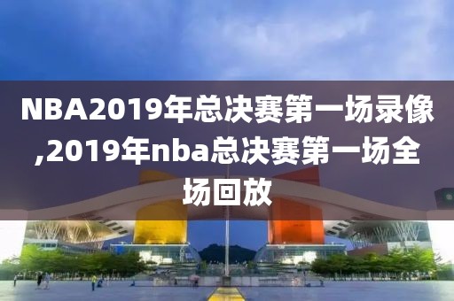 NBA2019年总决赛第一场录像,2019年nba总决赛第一场全场回放
