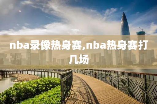 nba录像热身赛,nba热身赛打几场