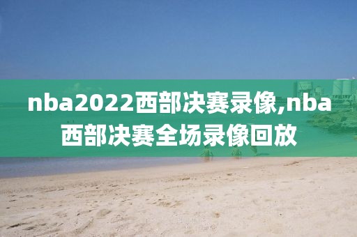nba2022西部决赛录像,nba西部决赛全场录像回放