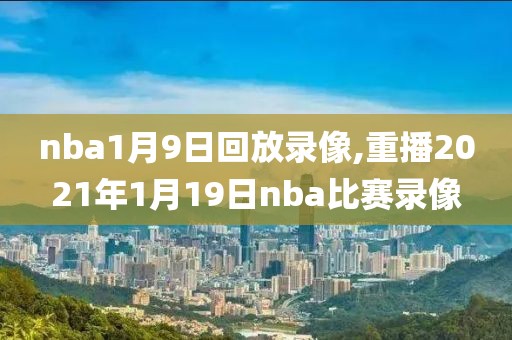 nba1月9日回放录像,重播2021年1月19日nba比赛录像