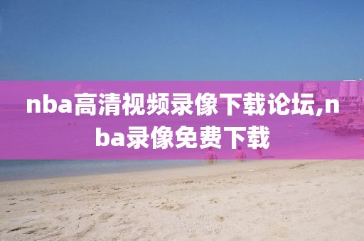 nba高清视频录像下载论坛,nba录像免费下载