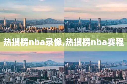 热搜榜nba录像,热搜榜nba赛程