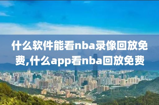 什么软件能看nba录像回放免费,什么app看nba回放免费