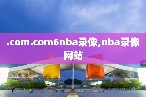 .com.com6nba录像,nba录像网站