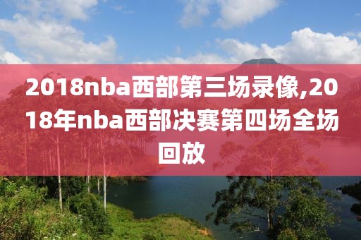 2018nba西部第三场录像,2018年nba西部决赛第四场全场回放