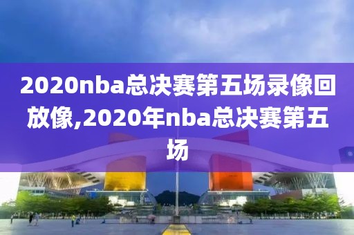 2020nba总决赛第五场录像回放像,2020年nba总决赛第五场