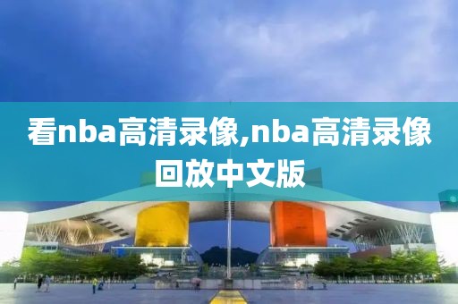 看nba高清录像,nba高清录像回放中文版