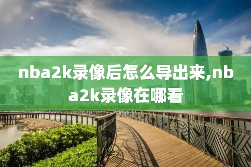 nba2k录像后怎么导出来,nba2k录像在哪看