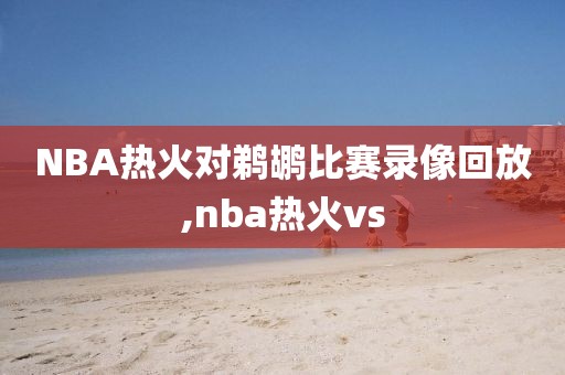NBA热火对鹈鹕比赛录像回放,nba热火vs