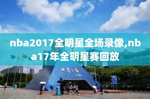 nba2017全明星全场录像,nba17年全明星赛回放
