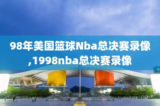98年美国篮球Nba总决赛录像,1998nba总决赛录像