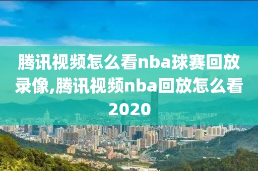 腾讯视频怎么看nba球赛回放录像,腾讯视频nba回放怎么看2020