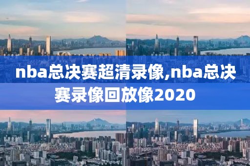 nba总决赛超清录像,nba总决赛录像回放像2020