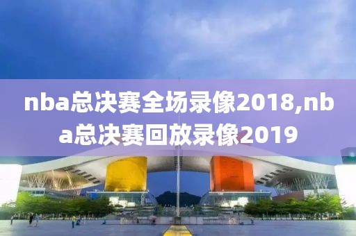 nba总决赛全场录像2018,nba总决赛回放录像2019