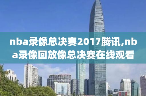 nba录像总决赛2017腾讯,nba录像回放像总决赛在线观看