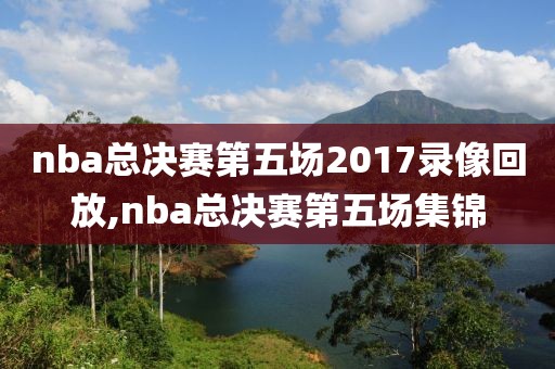 nba总决赛第五场2017录像回放,nba总决赛第五场集锦
