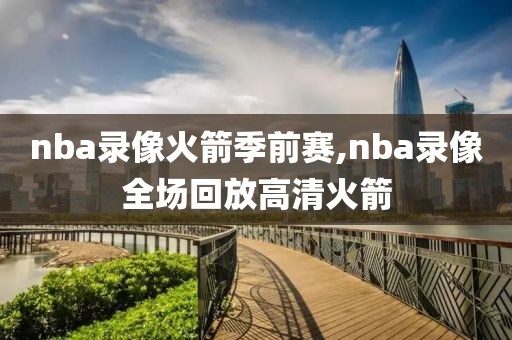 nba录像火箭季前赛,nba录像全场回放高清火箭