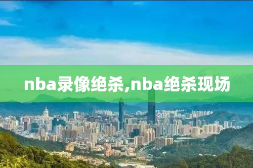 nba录像绝杀,nba绝杀现场
